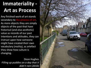 Immateriality -
  Art as Process
Any finished work of art stands
secondary to the process of art.
As mere objects they are...