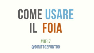 Come usare
il foia
#ijf17
@diritto2punto0
 