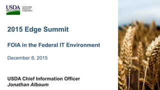 2015 Edge Summit
FOIA in the Federal IT Environment
December 8, 2015
USDA Chief Information Officer
Jonathan Alboum
United States
Department
of Agriculture
1
 