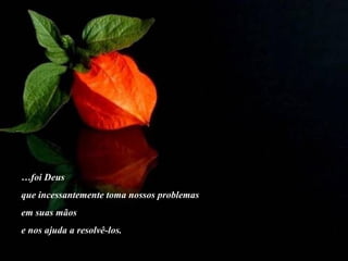… foi Deus  que incessantemente toma nossos problemas em suas mãos  e nos ajuda a resolvê-los. 