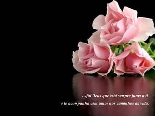 … foi Deus que está sempre junto a tí  e te acompanha com amor nos caminhos da vida. 