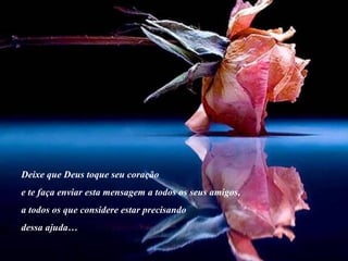 Deixe que Deus toque seu coração e te faça enviar esta mensagem a todos os seus amigos,  a todos os que considere estar precisando  dessa ajuda… 