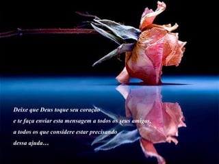 Deixe que Deus toque seu coração e te faça enviar esta mensagem a todos os seus amigos,  a todos os que considere estar precisando  dessa ajuda… 