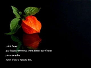 …foi Deus
que incessantemente toma nossos problemas
em suas mãos
e nos ajuda a resolvê-los.
 