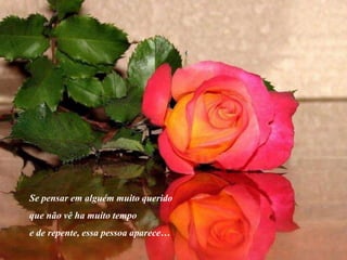 Se pensar em alguém muito querido
que não vê ha muito tempo
e de repente, essa pessoa aparece…
 