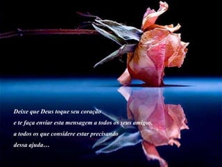 Deixe que Deus toque seu coração
e te faça enviar esta mensagem a todos os seus amigos,
a todos os que considere estar precisando
dessa ajuda…
 