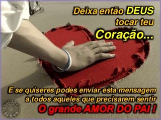Deixa então DEUS
tocar teu
Coração...
E se quiseres podes enviar esta mensagem
a todos aqueles que precisarem sentir
 