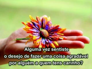 Alguma vez sentiste
o desejo de fazer uma coisa agradável
por alguém a quem tens carinho?
 