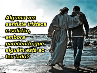 Alguma vez
sentiste tristeza
e solidão,
embora
parecendo que
alguém está ao
teu lado?
 
