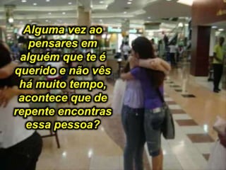 Alguma vez ao
pensares em
alguém que te é
querido e não vês
há muito tempo,
acontece que de
repente encontras
essa pessoa?
 