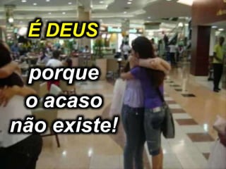 porque
o acaso
não existe!
É DEUS
 