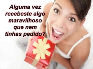 Alguma vez
recebeste algo
maravilhoso
que nem
tinhas pedido?
 