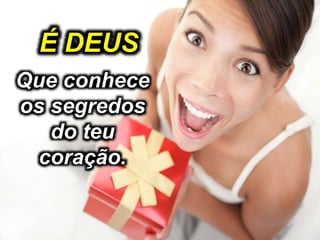 Que conhece
os segredos
do teu
coração.
É DEUS
 