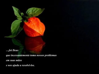 … foi Deus  que incessantemente toma nossos problemas em suas mãos  e nos ajuda a resolvê-los. 