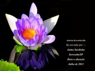 Autoría desconhecida
Re-enviado por :-
Jaime Sardinha
Sorocaba/SP
Deus o abençõe
Julho de 2011
 