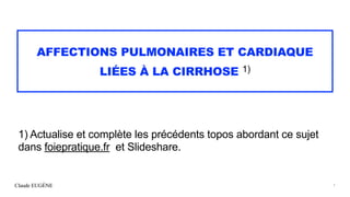 Claude EUGÈNE
AFFECTIONS PULMONAIRES ET CARDIAQUE


LIÉES À LA CIRRHOSE 1)
1) Actualise et complète les précédents topos abordant ce sujet
dans foiepratique.fr et Slideshare.
1
 