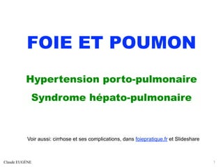FOIE ET POUMON
Hypertension porto-pulmonaire
Syndrome hépato-pulmonaire
Claude EUGÈNE 1
Voir aussi: cirrhose et ses complications, dans foiepratique.fr et Slideshare
 