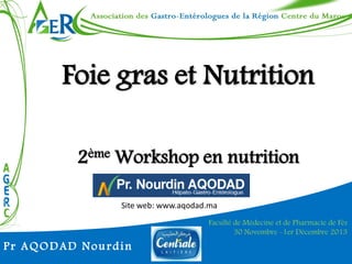 Foie gras et Nutrition
2ème Workshop en nutrition
Site web: www.aqodad.ma

Pr AQODAD Nourdin

Faculté de Médecine et de Pharmacie de Fès
30 Novembre -1er Décembre 2013

 