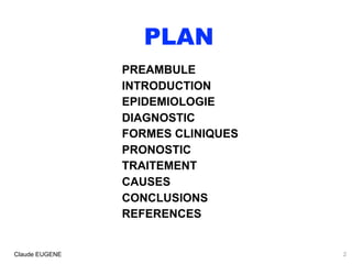 .
PLAN
PREAMBULE
INTRODUCTION
EPIDEMIOLOGIE
DIAGNOSTIC
FORMES CLINIQUES
PRONOSTIC
TRAITEMENT
CAUSES
CONCLUSIONS
REFERENCES
Claude EUGENE 2
 