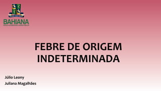 FEBRE DE ORIGEM
INDETERMINADA
Júlio Leony
Juliana Magalhães
 