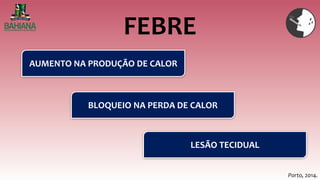 FEBRE
Porto, 2014.
AUMENTO NA PRODUÇÃO DE CALOR
BLOQUEIO NA PERDA DE CALOR
LESÃO TECIDUAL
 