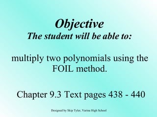 Objective The student will be able to: multiply two polynomials using the FOIL method. Chapter 9.3 Text pages 438 - 440 Designed by Skip Tyler, Varina High School 