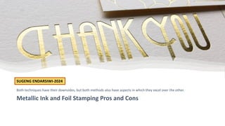 Metallic Ink and Foil Stamping Pros and Cons
Both techniques have their downsides, but both methods also have aspects in which they excel over the other.
SUGENG ENDARSIWI-2024
 