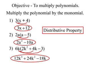 Objective - To multiply polynomials.
Multiply the polynomial by the monomial.
1) 3(x + 4)
2)
3) 2
6k(2k 4k 3)
 
2a(a 5)

3x 12

2
2a 10a

3 2
12k 24k 18k
 
Distributive Property
 
