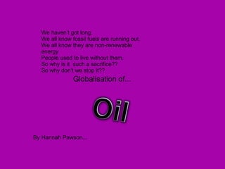 Globalisation of... By Hannah Pawson... We haven’t got long. We all know fossil fuels are running out. We all know they are non-renewable energy People used to live without them. So why is it  such a sacrifice?? So why don’t we stop it?? 