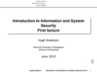 Administrivia
          Setting the stage...
                Case studies




Introduction to Information and System
                Security
              First lecture

                  Hugh Anderson

            National University of Singapore
                 School of Computing


                       June, 2012



        Hugh Anderson        Introduction to Information and System Security First lecture
                                                                                       1
 