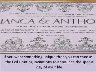 If you want something unique then you can choose
the Foil Printing Invitations to announce the special
day of your life.
 