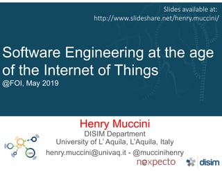 Software Engineering at the age
of the Internet of Things
@FOI, May 2019
Henry Muccini
DISIM Department
University of L’ Aquila, L’Aquila, Italy
henry.muccini@univaq.it - @muccinihenry
Slides available at:
http://www.slideshare.net/henry.muccini/
 