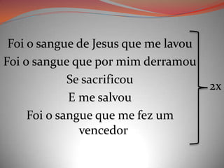 Foi o sangue de Jesus que me lavou
Foi o sangue que por mim derramou
Se sacrificou
E me salvou
Foi o sangue que me fez um
vencedor
2x
 