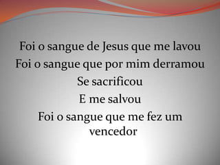 Foi o sangue de Jesus que me lavou
Foi o sangue que por mim derramou
Se sacrificou
E me salvou
Foi o sangue que me fez um
vencedor
 
