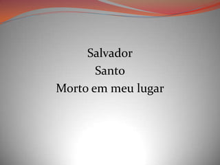 Salvador
Santo
Morto em meu lugar
 
