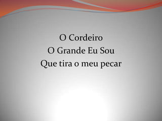O Cordeiro
O Grande Eu Sou
Que tira o meu pecar
 