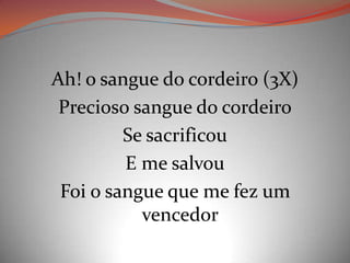 Ah! o sangue do cordeiro (3X)
Precioso sangue do cordeiro
Se sacrificou
E me salvou
Foi o sangue que me fez um
vencedor
 