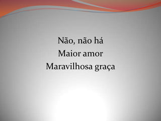 Não, não há
Maior amor
Maravilhosa graça
 