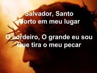 Salvador, Santo
Morto em meu lugar
O cordeiro, O grande eu sou
Que tira o meu pecar
 
