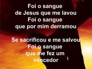 Foi o sangue
de Jesus que me lavou
Foi o sangue
que por mim derramou
Se sacrificou e me salvou
Foi o sangue
que me fez um
vencedor
 