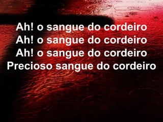 Ah! o sangue do cordeiro
Ah! o sangue do cordeiro
Ah! o sangue do cordeiro
Precioso sangue do cordeiro
 
