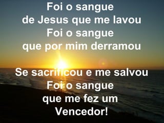 Foi o sangue
de Jesus que me lavou
Foi o sangue
que por mim derramou
Se sacrificou e me salvou
Foi o sangue
que me fez um
Vencedor!
 