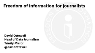 Freedom of information for journalists
David Ottewell
Head of Data Journalism
Trinity Mirror
@davidottewell
 