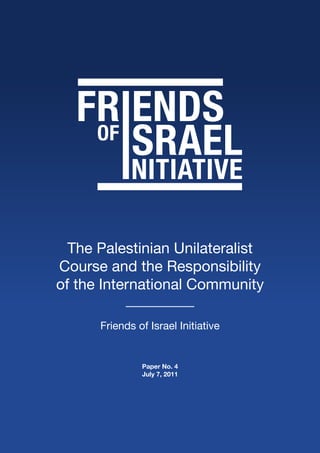 The Palestinian Unilateralist
Course and the Responsibility
of the International Community

      Friends of Israel Initiative


               Paper No. 4
               July 7, 2011
 