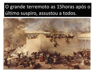 O grande terremoto as 15horas após o
último suspiro, assustou a todos.
 