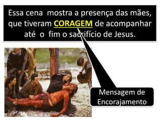 Essa cena mostra a presença das mães,
que tiveram CORAGEM de acompanhar
até o fim o sacrifício de Jesus.
Mensagem de
Encorajamento
 