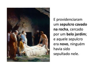 E providenciaram
um sepulcro cavado
na rocha, cercado
por um belo jardim;
e aquele sepulcro
era novo, ninguém
havia sido
sepultado nele.
 