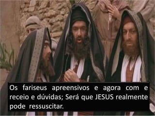 Os fariseus apreensivos e agora com e
receio e dúvidas; Será que JESUS realmente
pode ressuscitar.
 