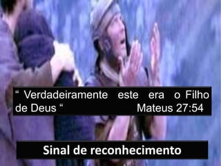 “ Verdadeiramente este era o Filho
de Deus “ Mateus 27:54
Sinal de reconhecimento
 