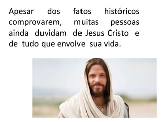 Apesar dos fatos históricos
comprovarem, muitas pessoas
ainda duvidam de Jesus Cristo e
de tudo que envolve sua vida.
 